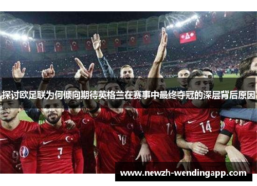 探讨欧足联为何倾向期待英格兰在赛事中最终夺冠的深层背后原因