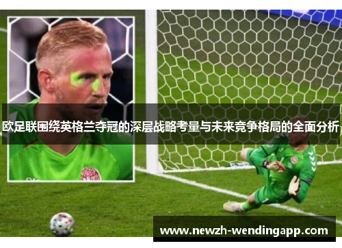 欧足联围绕英格兰夺冠的深层战略考量与未来竞争格局的全面分析