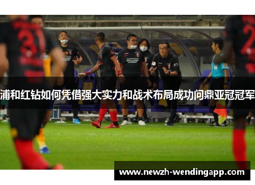 浦和红钻如何凭借强大实力和战术布局成功问鼎亚冠冠军