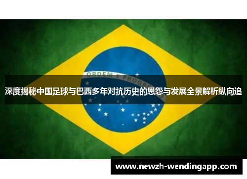 深度揭秘中国足球与巴西多年对抗历史的恩怨与发展全景解析纵向追