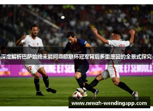 深度解析巴萨始终未能问鼎欧联杯冠军背后多重原因的全景式探究