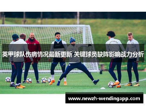 英甲球队伤病情况最新更新 关键球员缺阵影响战力分析