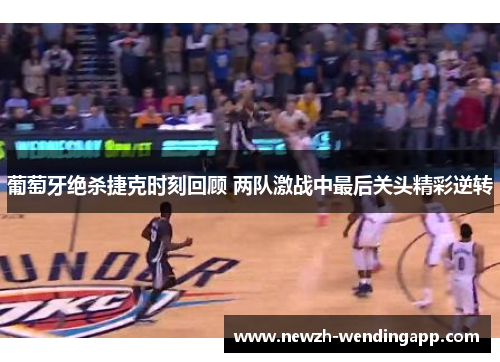 葡萄牙绝杀捷克时刻回顾 两队激战中最后关头精彩逆转