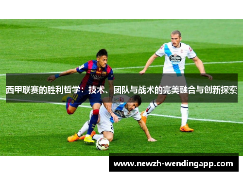 西甲联赛的胜利哲学：技术、团队与战术的完美融合与创新探索