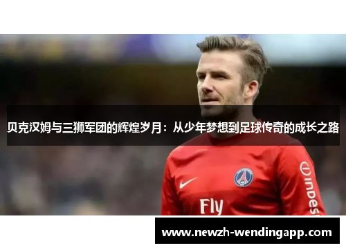 贝克汉姆与三狮军团的辉煌岁月：从少年梦想到足球传奇的成长之路