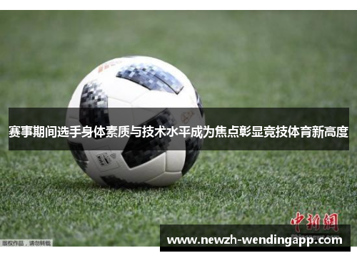 赛事期间选手身体素质与技术水平成为焦点彰显竞技体育新高度