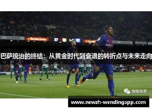 巴萨统治的终结:从黄金时代到衰退的转折点与未来走向 巴萨统治的终结:从黄金时代到衰退的转折点与未来走向