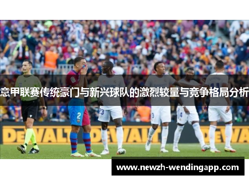 意甲联赛传统豪门与新兴球队的激烈较量与竞争格局分析 意甲联赛传统豪门与新兴球队的激烈较量与竞争格局分析