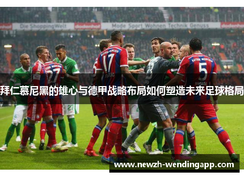 拜仁慕尼黑的雄心与德甲战略布局如何塑造未来足球格局