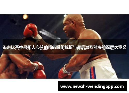 拳击比赛中最扣人心弦的精彩瞬间解析与背后激烈对决的深层次意义