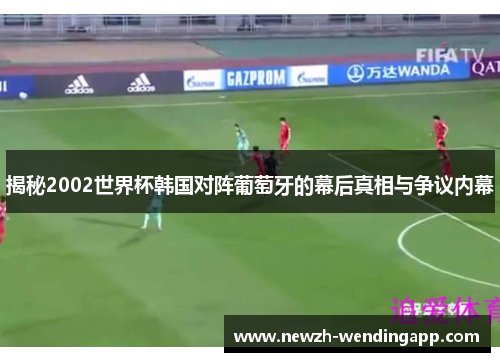 揭秘2002世界杯韩国对阵葡萄牙的幕后真相与争议内幕