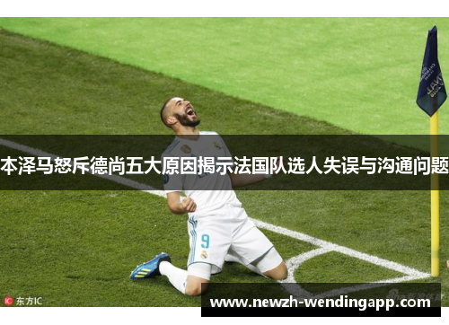 本泽马怒斥德尚五大原因揭示法国队选人失误与沟通问题 本泽马怒斥德尚五大原因揭示法国队选人失误与沟通问题