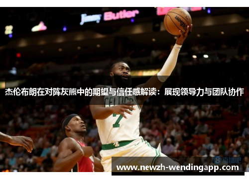 杰伦布朗在对阵灰熊中的期望与信任感解读:展现领导力与团队协作 杰伦布朗在对阵灰熊中的期望与信任感解读:展现领导力与团队协作