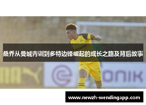 桑乔从曼城青训到多特边锋崛起的成长之路及背后故事 桑乔从曼城青训到多特边锋崛起的成长之路及背后故事