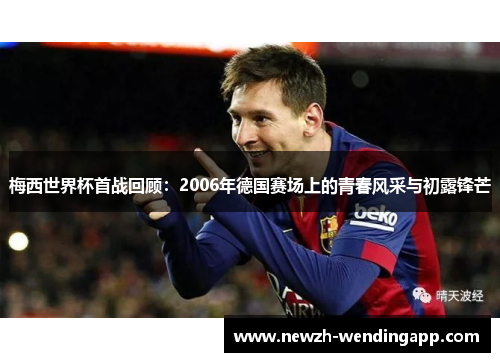 梅西世界杯首战回顾：2006年德国赛场上的青春风采与初露锋芒