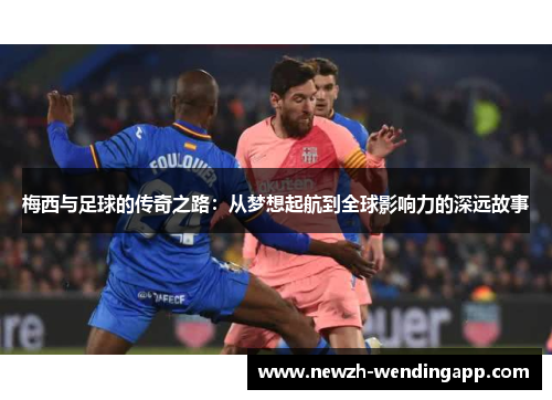 梅西与足球的传奇之路：从梦想起航到全球影响力的深远故事