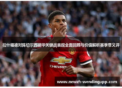 拉什福德对阵切尔西德甲关键战表现全面回顾与价值解析赛季意义评