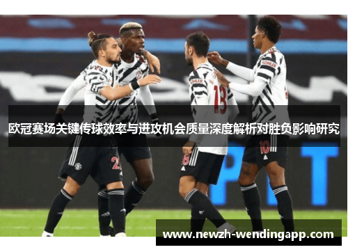 欧冠赛场关键传球效率与进攻机会质量深度解析对胜负影响研究