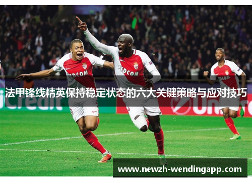 法甲锋线精英保持稳定状态的六大关键策略与应对技巧 法甲锋线精英保持稳定状态的六大关键策略与应对技巧
