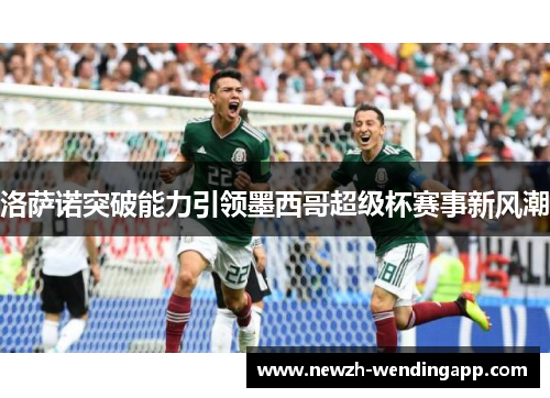 洛萨诺突破能力引领墨西哥超级杯赛事新风潮 洛萨诺突破能力引领墨西哥超级杯赛事新风潮