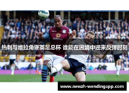 热刺与维拉角逐英足总杯 谁能在困境中迎来反弹时刻