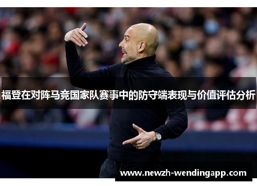 福登在对阵马竞国家队赛事中的防守端表现与价值评估分析 福登在对阵马竞国家队赛事中的防守端表现与价值评估分析