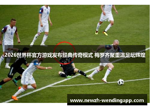 2026世界杯官方游戏发布经典传奇模式 梅罗齐聚重温足坛辉煌