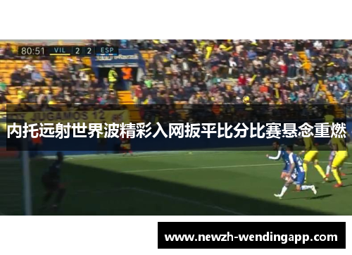 内托远射世界波精彩入网扳平比分比赛悬念重燃