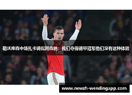 勒沃库森中场扎卡调侃阿森纳:我们夺得德甲冠军他们没有这种体验 勒沃库森中场扎卡调侃阿森纳:我们夺得德甲冠军他们没有这种体验