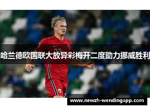 哈兰德欧国联大放异彩梅开二度助力挪威胜利