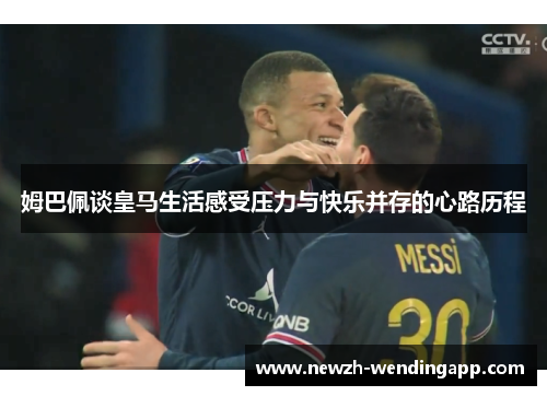 姆巴佩谈皇马生活感受压力与快乐并存的心路历程