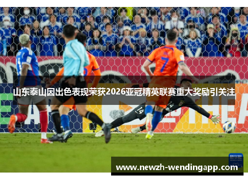 山东泰山因出色表现荣获2026亚冠精英联赛重大奖励引关注 山东泰山因出色表现荣获2026亚冠精英联赛重大奖励引关注