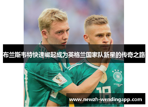 布兰斯韦特快速崛起成为英格兰国家队新星的传奇之路