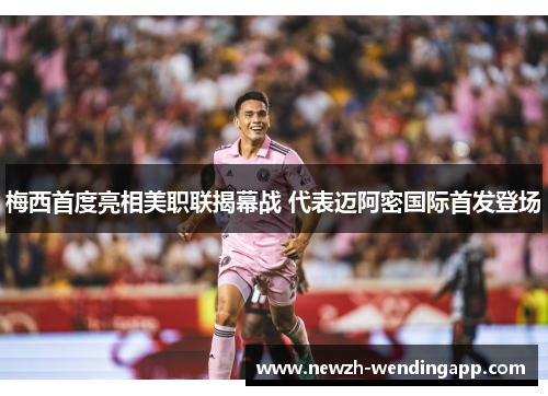 梅西首度亮相美职联揭幕战 代表迈阿密国际首发登场 梅西首度亮相美职联揭幕战 代表迈阿密国际首发登场