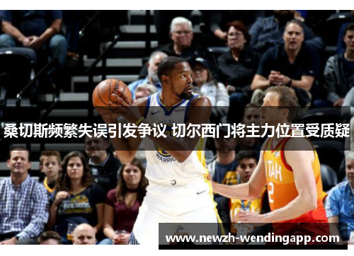 桑切斯频繁失误引发争议 切尔西门将主力位置受质疑 桑切斯频繁失误引发争议 切尔西门将主力位置受质疑
