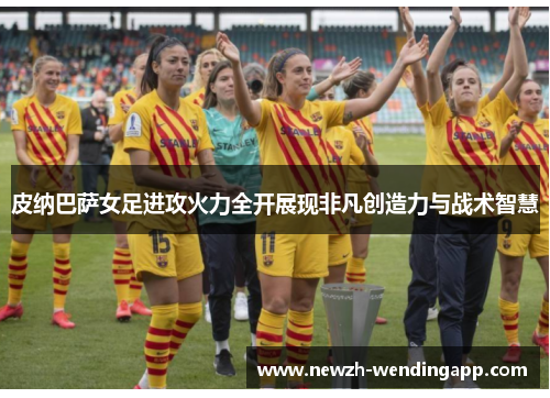 皮纳巴萨女足进攻火力全开展现非凡创造力与战术智慧