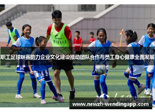 职工足球联赛助力企业文化建设推动团队合作与员工身心健康全面发展 职工足球联赛助力企业文化建设推动团队合作与员工身心健康全面发展