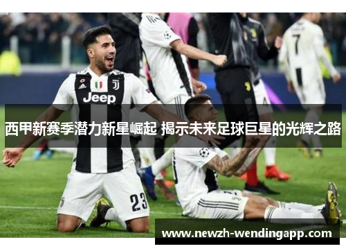 西甲新赛季潜力新星崛起 揭示未来足球巨星的光辉之路