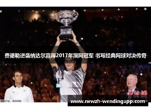 费德勒逆袭纳达尔赢得2017年澳网冠军 书写经典网球对决传奇
