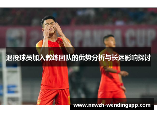 退役球员加入教练团队的优势分析与长远影响探讨