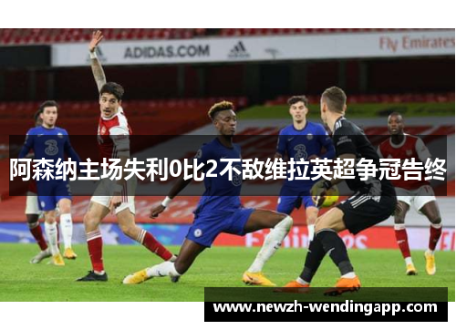 阿森纳主场失利0比2不敌维拉英超争冠告终