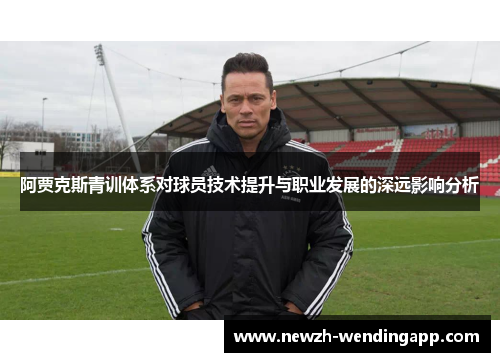 阿贾克斯青训体系对球员技术提升与职业发展的深远影响分析