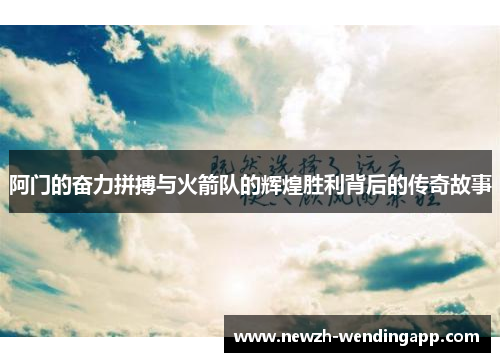 阿门的奋力拼搏与火箭队的辉煌胜利背后的传奇故事