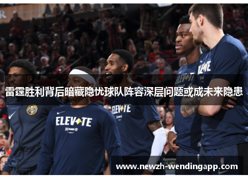 雷霆胜利背后暗藏隐忧球队阵容深层问题或成未来隐患 雷霆胜利背后暗藏隐忧球队阵容深层问题或成未来隐患