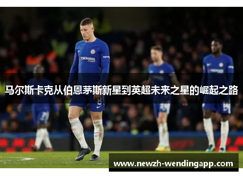 马尔斯卡克从伯恩茅斯新星到英超未来之星的崛起之路 马尔斯卡克从伯恩茅斯新星到英超未来之星的崛起之路
