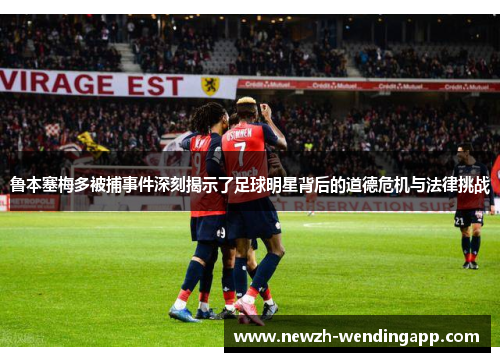 鲁本塞梅多被捕事件深刻揭示了足球明星背后的道德危机与法律挑战