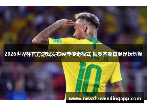 2026世界杯官方游戏发布经典传奇模式 梅罗齐聚重温足坛辉煌