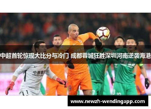 中超首轮惊现大比分与冷门 成都蓉城狂胜深圳河南逆袭海港