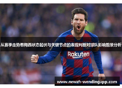 从赛季走势看梅西状态起伏与关键节点的表现判断对球队影响前景分析 从赛季走势看梅西状态起伏与关键节点的表现判断对球队影响前景分析