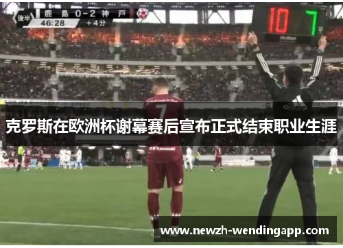 克罗斯在欧洲杯谢幕赛后宣布正式结束职业生涯